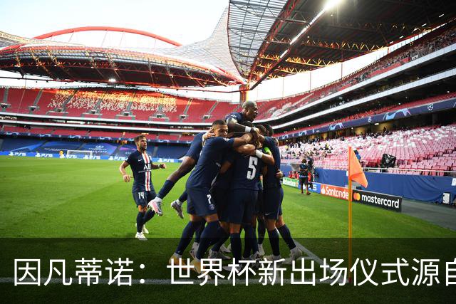 因凡蒂诺：世界杯新出场仪式源自于皮耶罗的建议，全队一起唱国歌